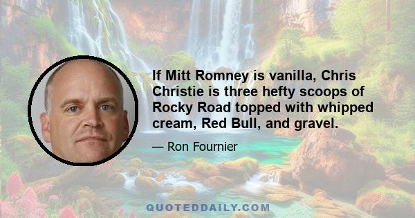 If Mitt Romney is vanilla, Chris Christie is three hefty scoops of Rocky Road topped with whipped cream, Red Bull, and gravel.