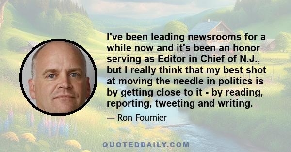 I've been leading newsrooms for a while now and it's been an honor serving as Editor in Chief of N.J., but I really think that my best shot at moving the needle in politics is by getting close to it - by reading,