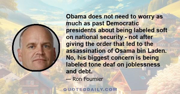 Obama does not need to worry as much as past Democratic presidents about being labeled soft on national security - not after giving the order that led to the assassination of Osama bin Laden. No, his biggest concern is