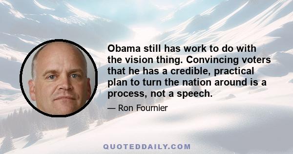 Obama still has work to do with the vision thing. Convincing voters that he has a credible, practical plan to turn the nation around is a process, not a speech.