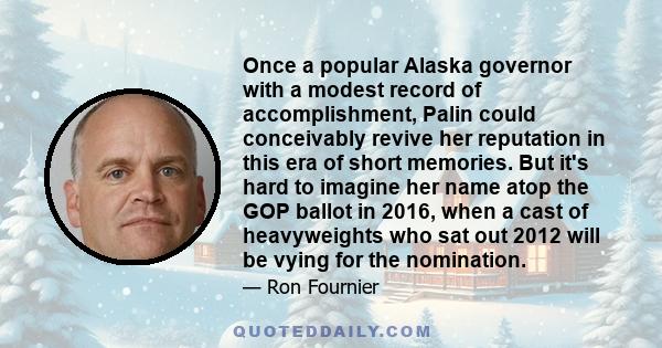 Once a popular Alaska governor with a modest record of accomplishment, Palin could conceivably revive her reputation in this era of short memories. But it's hard to imagine her name atop the GOP ballot in 2016, when a