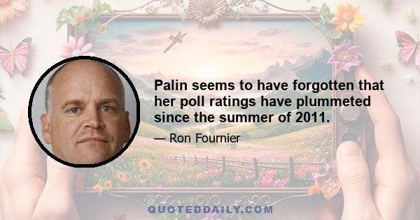 Palin seems to have forgotten that her poll ratings have plummeted since the summer of 2011.