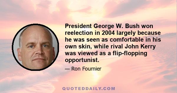 President George W. Bush won reelection in 2004 largely because he was seen as comfortable in his own skin, while rival John Kerry was viewed as a flip-flopping opportunist.