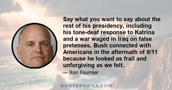 Say what you want to say about the rest of his presidency, including his tone-deaf response to Katrina and a war waged in Iraq on false pretenses, Bush connected with Americans in the aftermath of 9/11 because he looked 