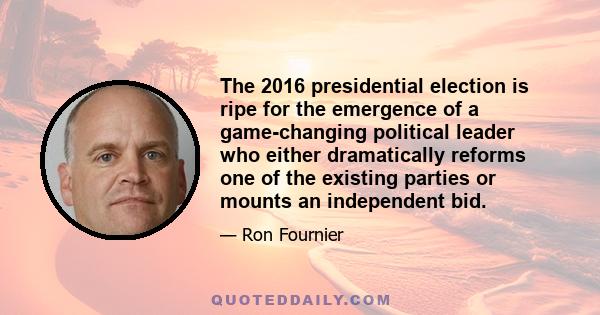 The 2016 presidential election is ripe for the emergence of a game-changing political leader who either dramatically reforms one of the existing parties or mounts an independent bid.