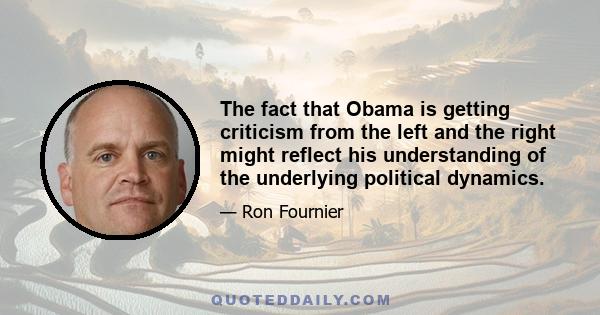 The fact that Obama is getting criticism from the left and the right might reflect his understanding of the underlying political dynamics.