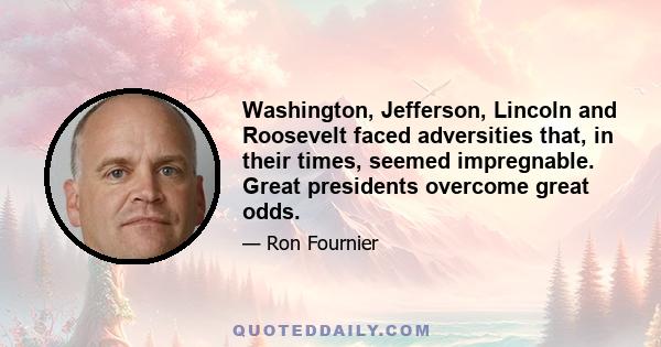 Washington, Jefferson, Lincoln and Roosevelt faced adversities that, in their times, seemed impregnable. Great presidents overcome great odds.