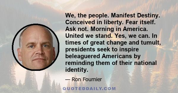 We, the people. Manifest Destiny. Conceived in liberty. Fear itself. Ask not. Morning in America. United we stand. Yes, we can. In times of great change and tumult, presidents seek to inspire beleaguered Americans by