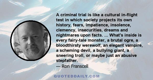 A criminal trial is like a cultural in-flight test in which society projects its own history, fears, impatience, insolence, clemency, insecurities, dreams and nightmares upon facts. ... What's inside is every fairy-tale 