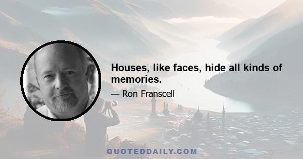 Houses, like faces, hide all kinds of memories.