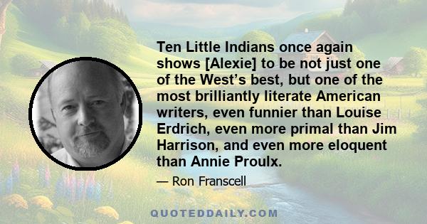 Ten Little Indians once again shows [Alexie] to be not just one of the West’s best, but one of the most brilliantly literate American writers, even funnier than Louise Erdrich, even more primal than Jim Harrison, and