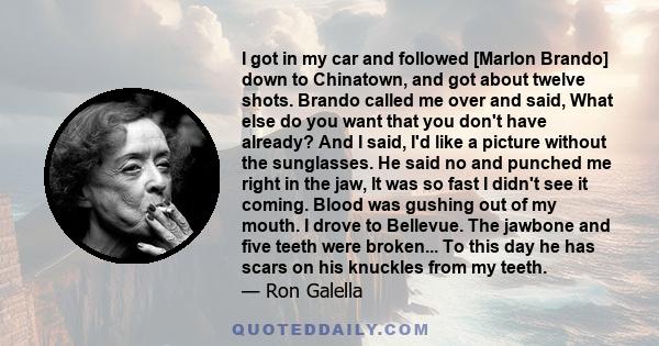 I got in my car and followed [Marlon Brando] down to Chinatown, and got about twelve shots. Brando called me over and said, What else do you want that you don't have already? And I said, I'd like a picture without the