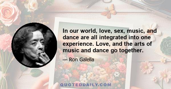 In our world, love, sex, music, and dance are all integrated into one experience. Love, and the arts of music and dance go together.