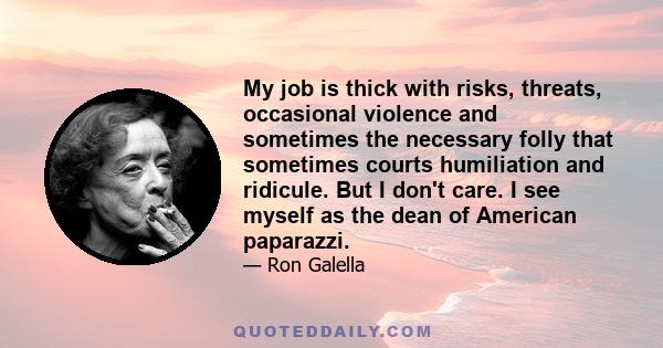 My job is thick with risks, threats, occasional violence and sometimes the necessary folly that sometimes courts humiliation and ridicule. But I don't care. I see myself as the dean of American paparazzi.