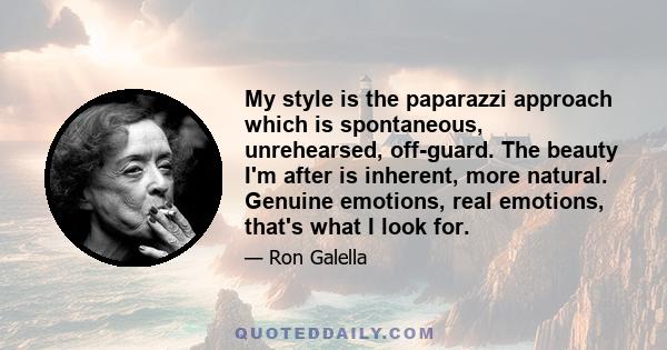 My style is the paparazzi approach which is spontaneous, unrehearsed, off-guard. The beauty I'm after is inherent, more natural. Genuine emotions, real emotions, that's what I look for.