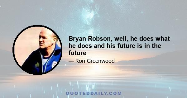 Bryan Robson, well, he does what he does and his future is in the future