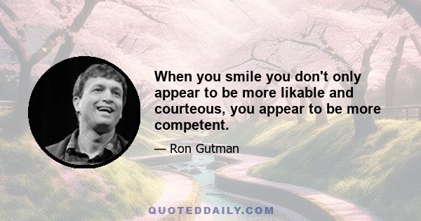 When you smile you don't only appear to be more likable and courteous, you appear to be more competent.