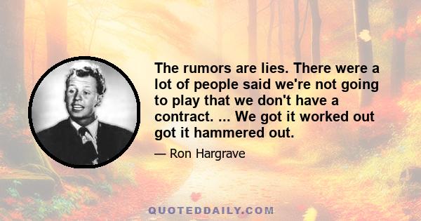 The rumors are lies. There were a lot of people said we're not going to play that we don't have a contract. ... We got it worked out got it hammered out.
