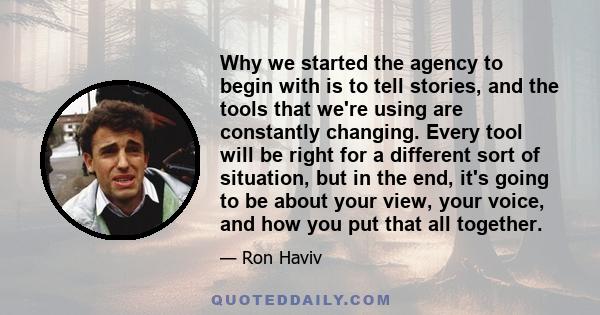 Why we started the agency to begin with is to tell stories, and the tools that we're using are constantly changing. Every tool will be right for a different sort of situation, but in the end, it's going to be about your 