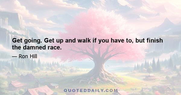 Get going. Get up and walk if you have to, but finish the damned race.