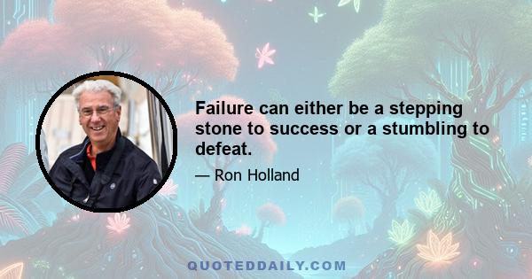 Failure can either be a stepping stone to success or a stumbling to defeat.