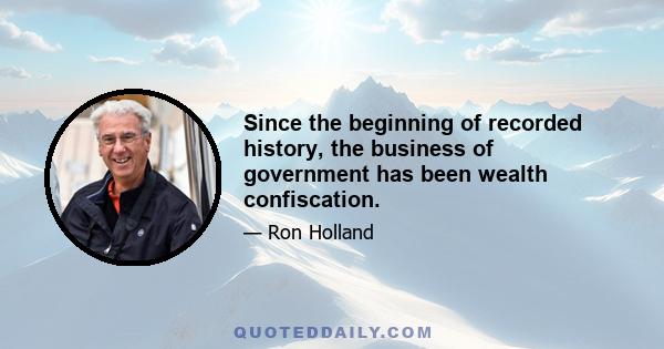 Since the beginning of recorded history, the business of government has been wealth confiscation.