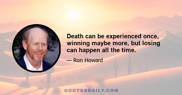 Death can be experienced once, winning maybe more, but losing can happen all the time.