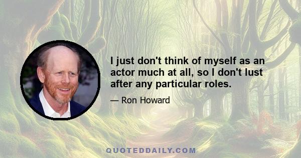 I just don't think of myself as an actor much at all, so I don't lust after any particular roles.