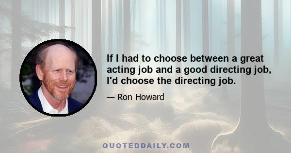 If I had to choose between a great acting job and a good directing job, I'd choose the directing job.