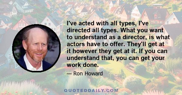 I've acted with all types, I've directed all types. What you want to understand as a director, is what actors have to offer. They'll get at it however they get at it. If you can understand that, you can get your work