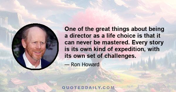 One of the great things about being a director as a life choice is that it can never be mastered. Every story is its own kind of expedition, with its own set of challenges.