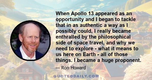 When Apollo 13 appeared as an opportunity and I began to tackle that in as authentic a way as I possibly could, I really became enthralled by the philosophical side of space travel, and why we need to explore - what it