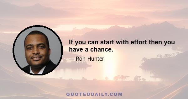 If you can start with effort then you have a chance.