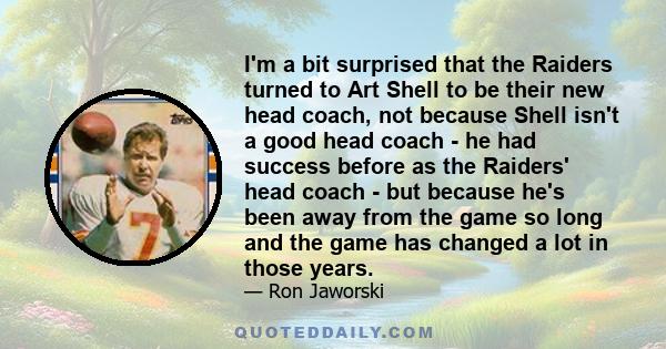 I'm a bit surprised that the Raiders turned to Art Shell to be their new head coach, not because Shell isn't a good head coach - he had success before as the Raiders' head coach - but because he's been away from the