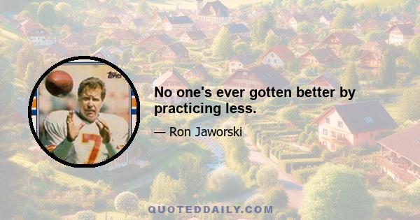 No one's ever gotten better by practicing less.