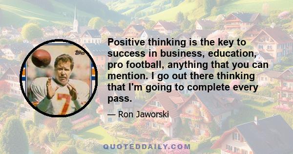 Positive thinking is the key to success in business, education, pro football, anything that you can mention. I go out there thinking that I'm going to complete every pass.