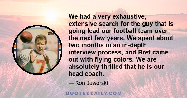 We had a very exhaustive, extensive search for the guy that is going lead our football team over the next few years. We spent about two months in an in-depth interview process, and Bret came out with flying colors. We