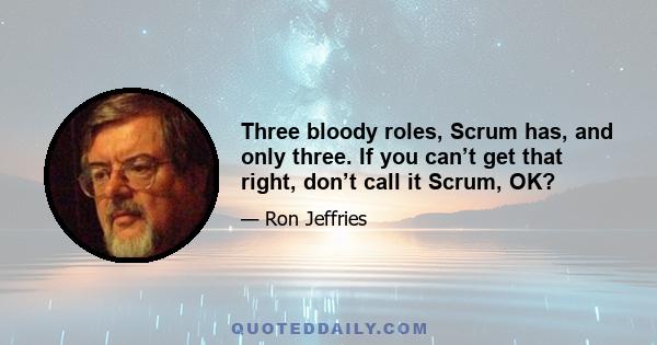 Three bloody roles, Scrum has, and only three. If you can’t get that right, don’t call it Scrum, OK?