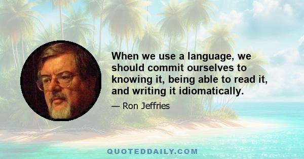 When we use a language, we should commit ourselves to knowing it, being able to read it, and writing it idiomatically.