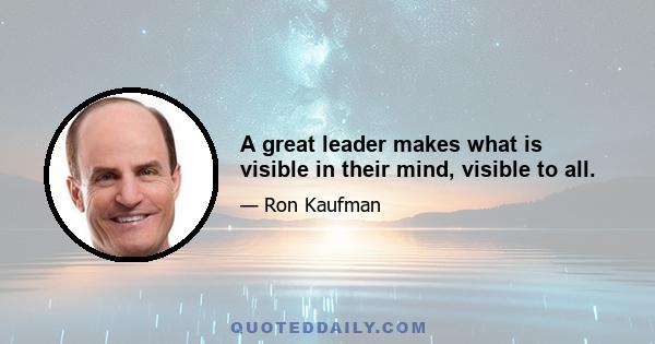 A great leader makes what is visible in their mind, visible to all.