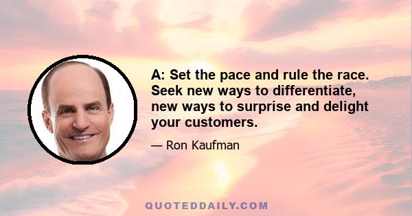 A: Set the pace and rule the race. Seek new ways to differentiate, new ways to surprise and delight your customers.