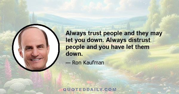 Always trust people and they may let you down. Always distrust people and you have let them down.