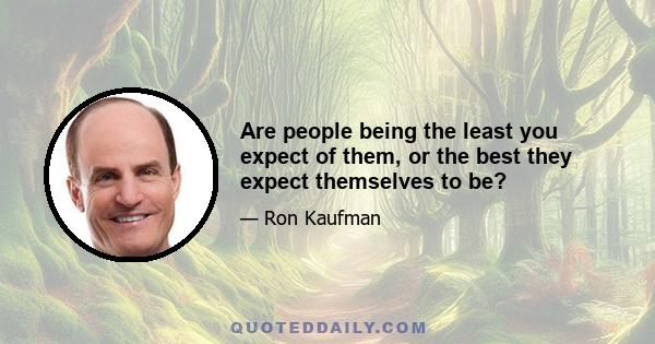 Are people being the least you expect of them, or the best they expect themselves to be?