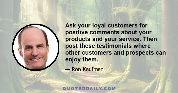 Ask your loyal customers for positive comments about your products and your service. Then post these testimonials where other customers and prospects can enjoy them.