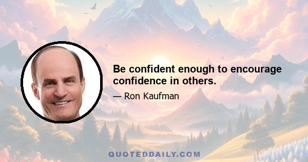 Be confident enough to encourage confidence in others.