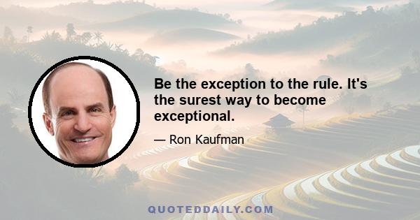 Be the exception to the rule. It's the surest way to become exceptional.