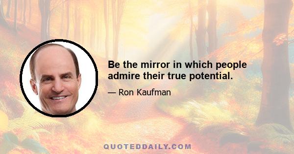 Be the mirror in which people admire their true potential.