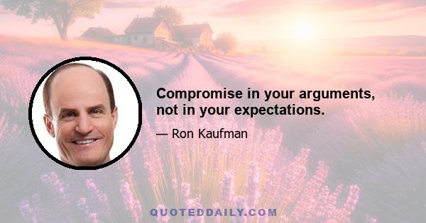 Compromise in your arguments, not in your expectations.