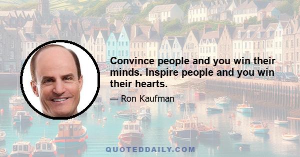 Convince people and you win their minds. Inspire people and you win their hearts.