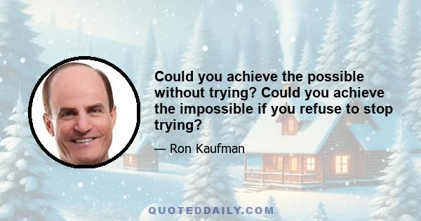 Could you achieve the possible without trying? Could you achieve the impossible if you refuse to stop trying?